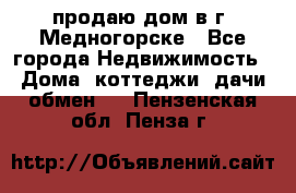 продаю дом в г. Медногорске - Все города Недвижимость » Дома, коттеджи, дачи обмен   . Пензенская обл.,Пенза г.